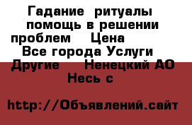 Гадание, ритуалы, помощь в решении проблем. › Цена ­ 1 000 - Все города Услуги » Другие   . Ненецкий АО,Несь с.